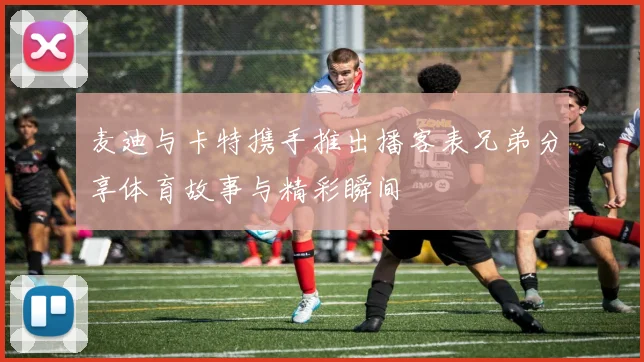 麦迪与卡特携手推出播客表兄弟分享体育故事与精彩瞬间