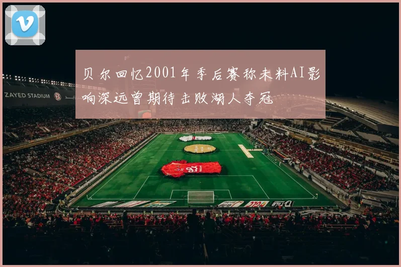 贝尔回忆2001年季后赛称未料AI影响深远曾期待击败湖人夺冠