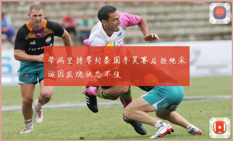 带病坚持零封泰国李昊赛后拒绝采访因发烧状态不佳