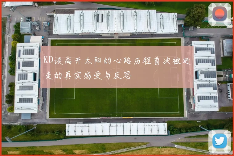 KD谈离开太阳的心路历程首次被赶走的真实感受与反思