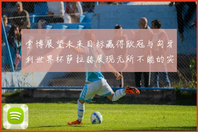 索博展望未来目标赢得欧冠与匈牙利世界杯萨拉赫展现无所不能的实力