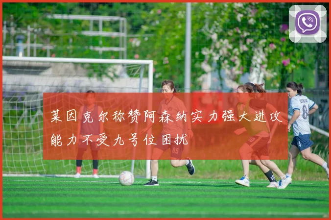 莱因克尔称赞阿森纳实力强大进攻能力不受九号位困扰