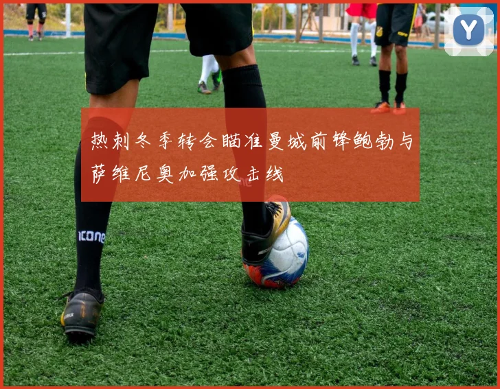 热刺冬季转会瞄准曼城前锋鲍勃与萨维尼奥加强攻击线