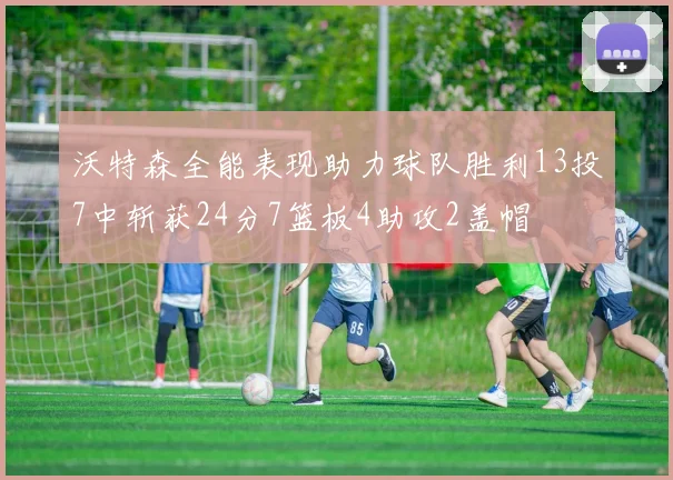 沃特森全能表现助力球队胜利13投7中斩获24分7篮板4助攻2盖帽