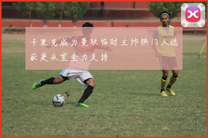 卡里克成为曼联临时主帅热门人选获更衣室全力支持