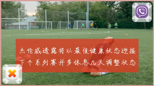 杰伦威透露将以最佳健康状态迎接下个系列赛并多休息几天调整状态