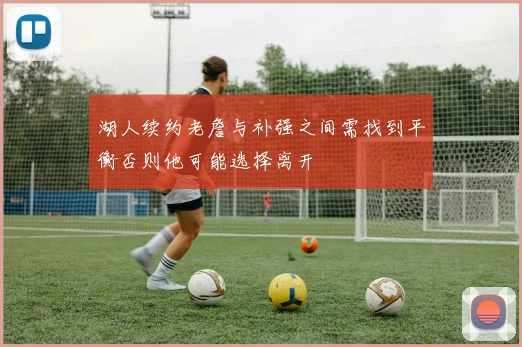 湖人续约老詹与补强之间需找到平衡否则他可能选择离开