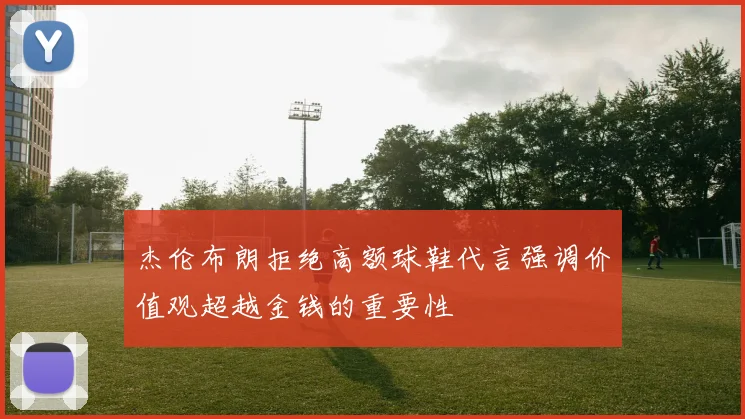杰伦布朗拒绝高额球鞋代言强调价值观超越金钱的重要性