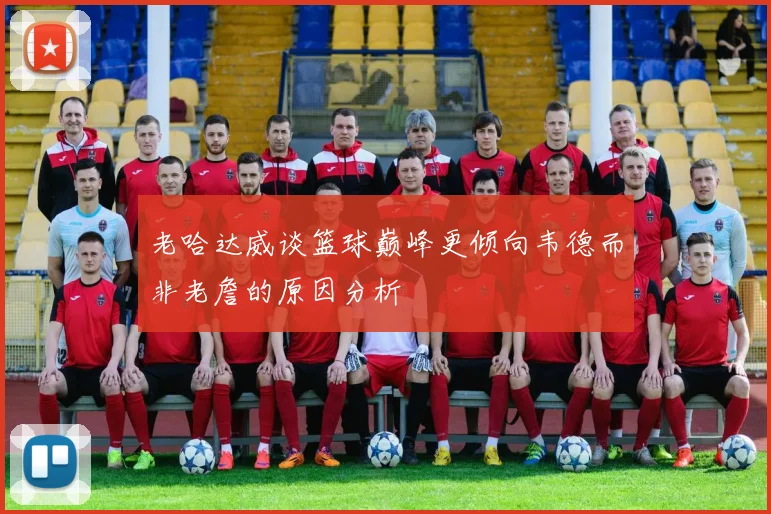 老哈达威谈篮球巅峰更倾向韦德而非老詹的原因分析