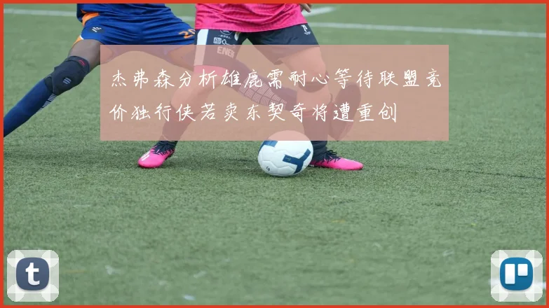 杰弗森分析雄鹿需耐心等待联盟竞价独行侠若卖东契奇将遭重创