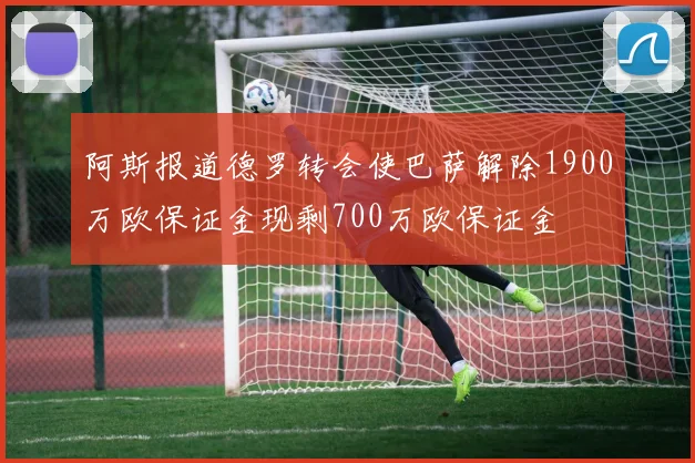阿斯报道德罗转会使巴萨解除1900万欧保证金现剩700万欧保证金