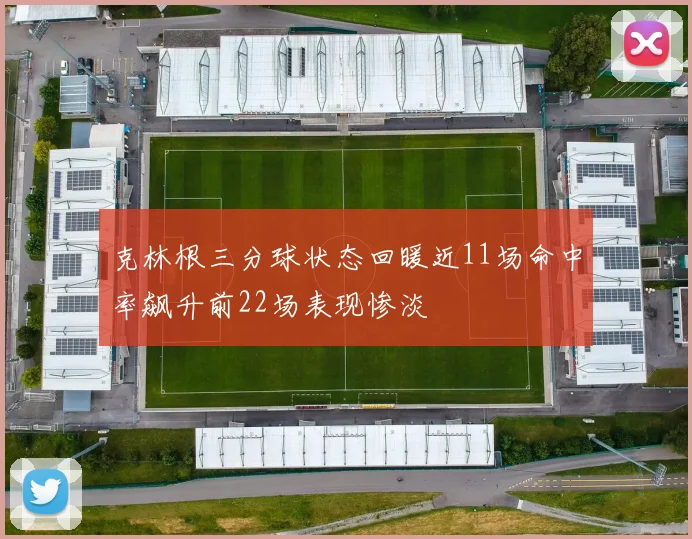 克林根三分球状态回暖近11场命中率飙升前22场表现惨淡