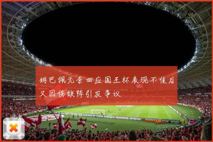 姆巴佩无奈回应国王杯表现不佳后又因伤缺阵引发争议