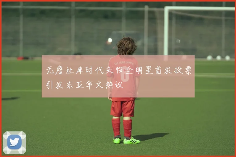 无詹杜库时代来临全明星首发投票引发东亚华文热议