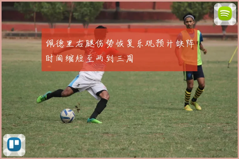 佩德里右腿伤势恢复乐观预计缺阵时间缩短至两到三周