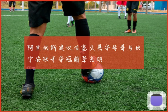 阿里纳斯建议活塞交易字母哥与坎宁安联手争冠前景光明