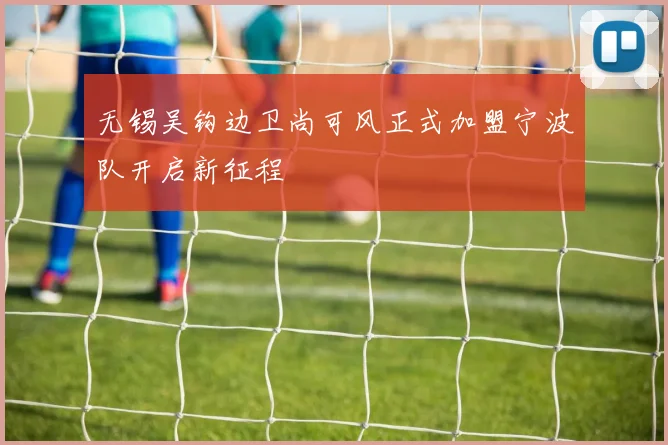 无锡吴钩边卫尚可风正式加盟宁波队开启新征程