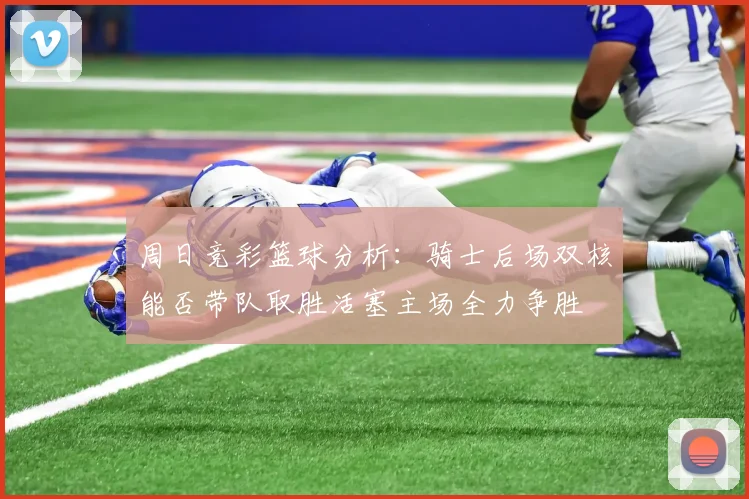周日竞彩篮球分析：骑士后场双核能否带队取胜活塞主场全力争胜